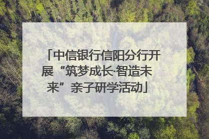 中信银行信阳分行开展“筑梦成长·智造未来”亲子研学活动