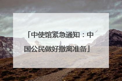 中使馆紧急通知：中国公民做好撤离准备