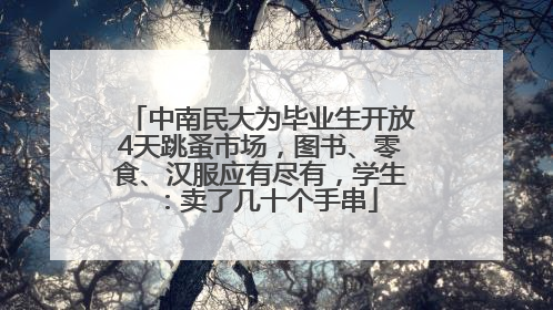 中南民大为毕业生开放4天跳蚤市场，图书、零食、汉服应有尽有，学生：卖了几十个手串