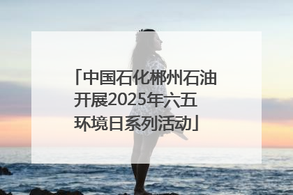 中国石化郴州石油开展2025年六五环境日系列活动