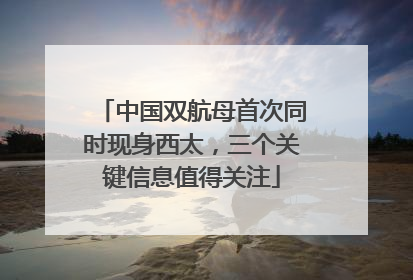 中国双航母首次同时现身西太，三个关键信息值得关注