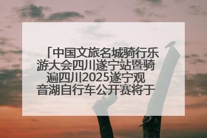 中国文旅名城骑行乐游大会四川遂宁站暨骑遍四川2025遂宁观音湖自行车公开赛将于6月22日开赛