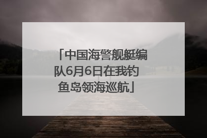 中国海警舰艇编队6月6日在我钓鱼岛领海巡航