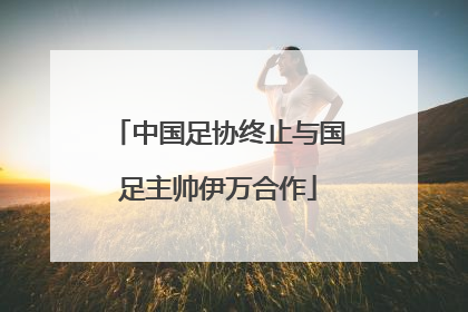 中国足协终止与国足主帅伊万合作