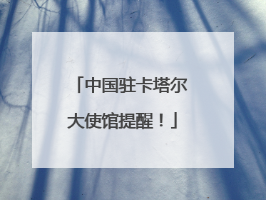 中国驻卡塔尔大使馆提醒！