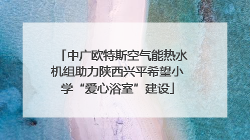 中广欧特斯空气能热水机组助力陕西兴平希望小学“爱心浴室”建设