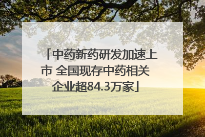 中药新药研发加速上市 全国现存中药相关企业超84.3万家