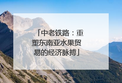 中老铁路：重塑东南亚水果贸易的经济脉搏