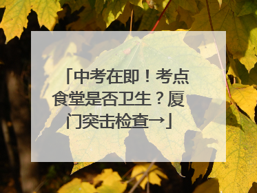 中考在即！考点食堂是否卫生？厦门突击检查→