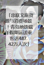 串联文旅资源与消费场景！青岛地铁端午假期运送乘客达487.42万人次