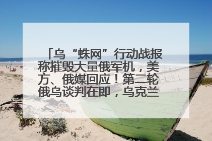 乌“蛛网”行动战报称摧毁大量俄军机，美方、俄媒回应！第二轮俄乌谈判在即，乌克兰提出三大诉求