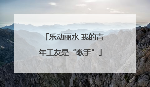 乐动丽水 我的青年工友是“歌手”