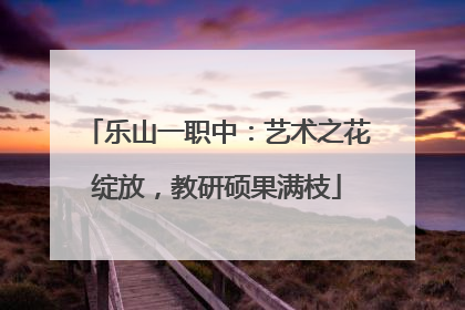 乐山一职中：艺术之花绽放，教研硕果满枝