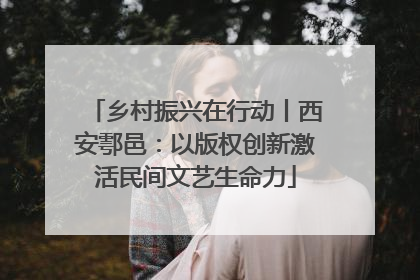 乡村振兴在行动丨西安鄠邑：以版权创新激活民间文艺生命力