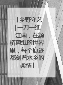 乡野守艺 | 一刀一纸一江南，在颛桥剪纸的世界里，每个痕迹都刻着水乡的柔情