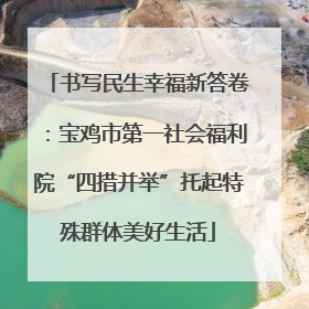 书写民生幸福新答卷：宝鸡市第一社会福利院“四措并举”托起特殊群体美好生活
