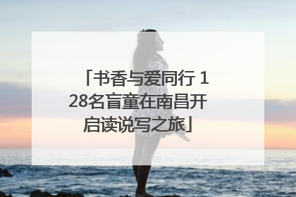书香与爱同行 128名盲童在南昌开启读说写之旅