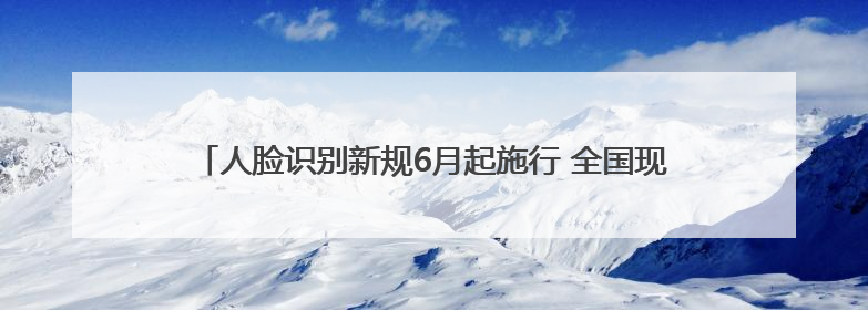 人脸识别新规6月起施行 全国现存人脸识别相关企业超4800家