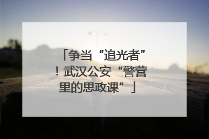争当“追光者”！武汉公安“警营里的思政课”