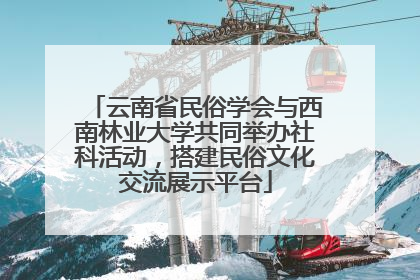 云南省民俗学会与西南林业大学共同举办社科活动，搭建民俗文化交流展示平台