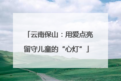 云南保山：用爱点亮留守儿童的“心灯”