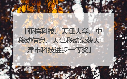 亚信科技、天津大学、中移动信息、天津移动荣获天津市科技进步一等奖