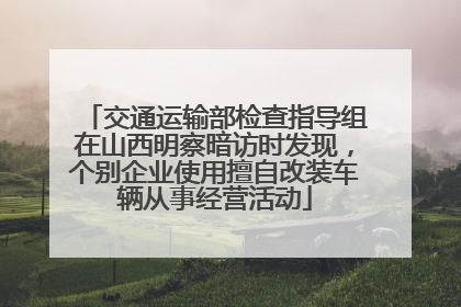 交通运输部检查指导组在山西明察暗访时发现，个别企业使用擅自改装车辆从事经营活动