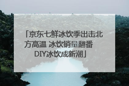 京东七鲜冰饮季出击北方高温 冰饮销量翻番 DIY冰饮成新潮