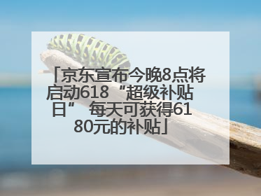 京东宣布今晚8点将启动618“超级补贴日” 每天可获得6180元的补贴