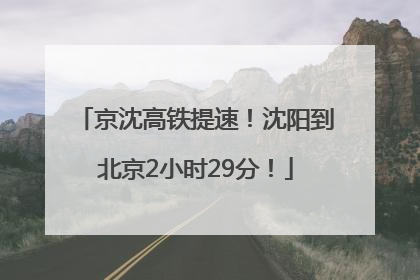 京沈高铁提速！沈阳到北京2小时29分！