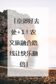 京郊好去处+1！农文旅融合路线让快乐翻倍