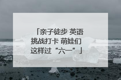 亲子徒步 英语挑战打卡 萌娃们这样过“六一”