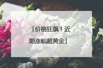价格狂飙！近期涨幅超黄金