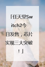 任天堂Switch2今日发售，芯片实现三大突破！
