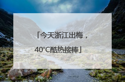 今天浙江出梅，40℃酷热接棒