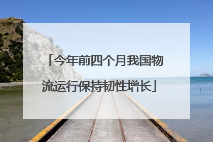 今年前四个月我国物流运行保持韧性增长