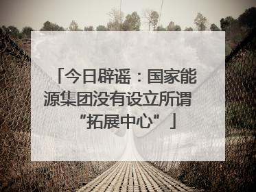 今日辟谣：国家能源集团没有设立所谓“拓展中心”