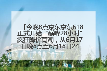 今晚8点京东京东618正式开始“巅峰28小时”疯狂降价高潮，从6月17日晚8点至6月18日24点内最便宜优惠