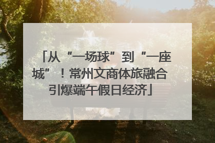从“一场球”到“一座城”！常州文商体旅融合引爆端午假日经济