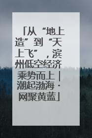 从“地上造”到“天上飞”，滨州低空经济乘势而上｜潮起渤海・网聚黄蓝