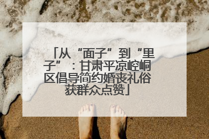 从“面子”到“里子”：甘肃平凉崆峒区倡导简约婚丧礼俗获群众点赞