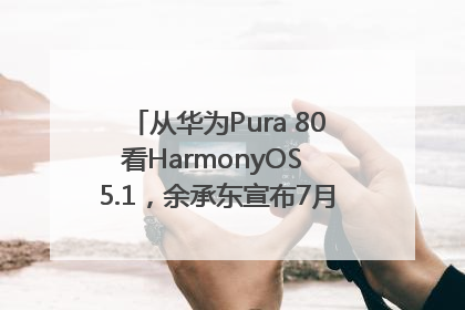 从华为Pura 80看HarmonyOS 5.1，余承东宣布7月迎来首批机型升级