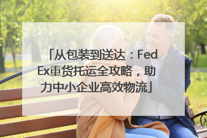 从包装到送达：FedEx重货托运全攻略，助力中小企业高效物流
