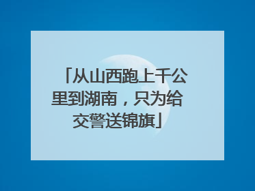 从山西跑上千公里到湖南，只为给交警送锦旗