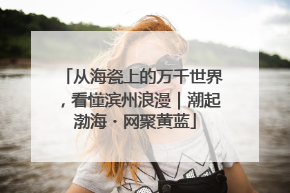 从海瓷上的万千世界，看懂滨州浪漫｜潮起渤海・网聚黄蓝