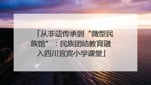 从非遗传承到“微型民族馆”：民族团结教育融入四川宜宾小学课堂