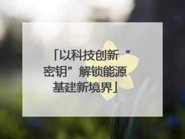 以科技创新“密钥”解锁能源基建新境界
