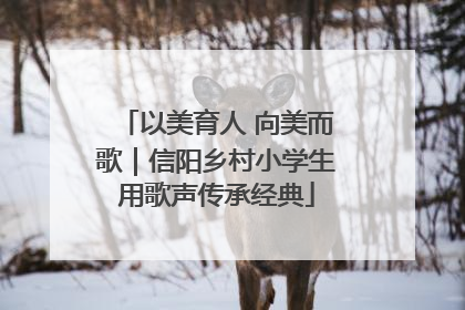 以美育人 向美而歌｜信阳乡村小学生用歌声传承经典