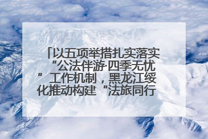 以五项举措扎实落实“公法伴游·四季无忧”工作机制，黑龙江绥化推动构建“法旅同行”工作新格局