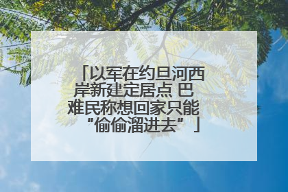 以军在约旦河西岸新建定居点 巴难民称想回家只能“偷偷溜进去”